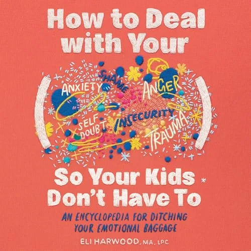 How to Deal with Your ____ So Your Kids Don’t Have to By Eli Harwood M.A. LPC